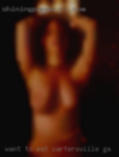 Want to eat pussy and in Cartersville, GA fuck some ass..